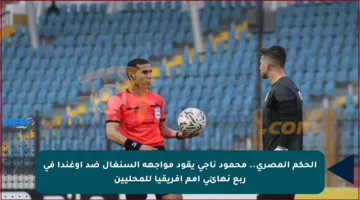 الحكم المصري.. محمود ناجي يقود مواجهة السنغال ضد أوغندا في ربع نهائي أمم إفريقيا للمحليين